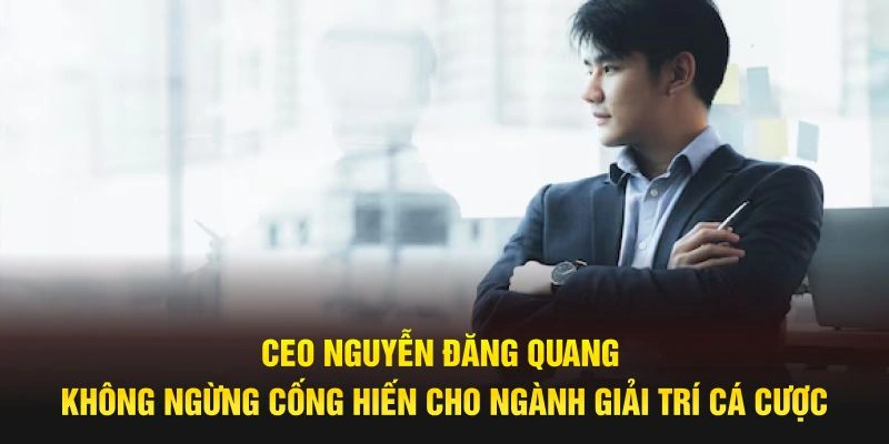 CEO Nguyễn Đăng Quang không ngừng cống hiến cho ngành giải trí cá cược